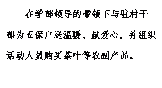 文本框: 在学部领导的带领下与驻村干部为五保户送温暖、献爱心,并组织活动人员购买茶叶等农副产品。